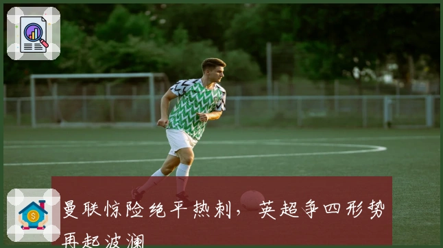 曼联惊险绝平热刺，英超争四形势再起波澜