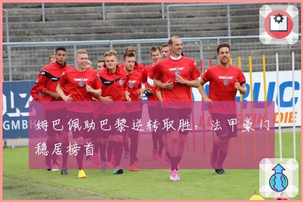 姆巴佩助巴黎逆转取胜,法甲豪门稳居榜首