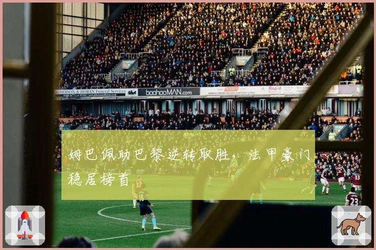 姆巴佩助巴黎逆转取胜，法甲豪门稳居榜首