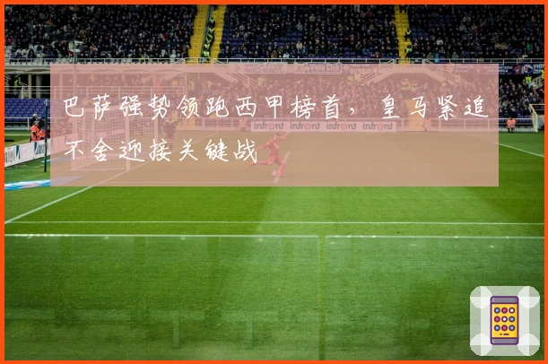 巴萨强势领跑西甲榜首，皇马紧追不舍迎接关键战