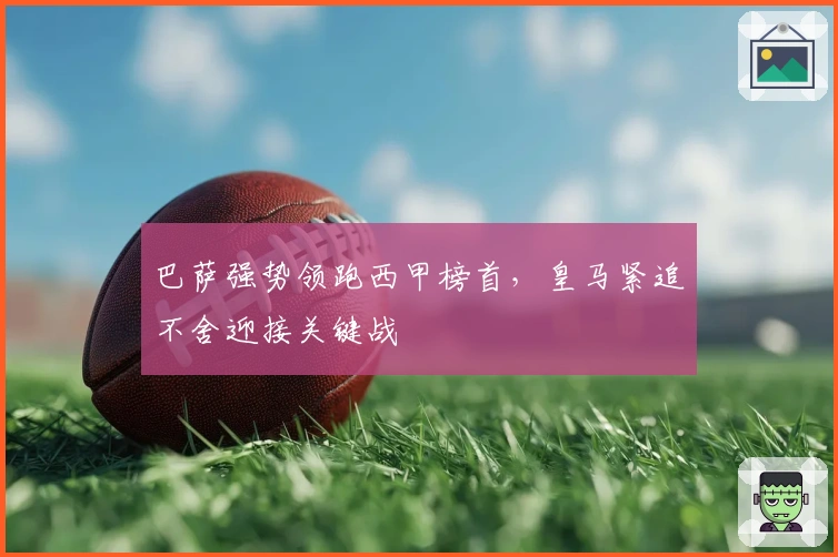 巴萨强势领跑西甲榜首，皇马紧追不舍迎接关键战