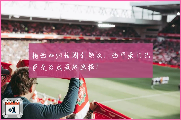 梅西回归传闻引热议，西甲豪门巴萨是否成最终选择？