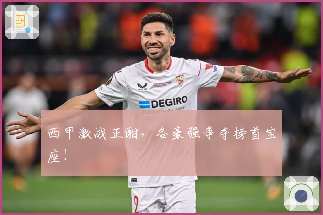 西甲激战正酣，各豪强争夺榜首宝座！