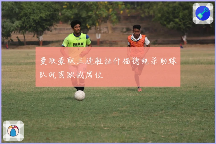 曼联豪取三连胜拉什福德绝杀助球队巩固欧战席位