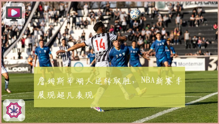 詹姆斯率湖人逆转取胜，NBA新赛季展现超凡表现