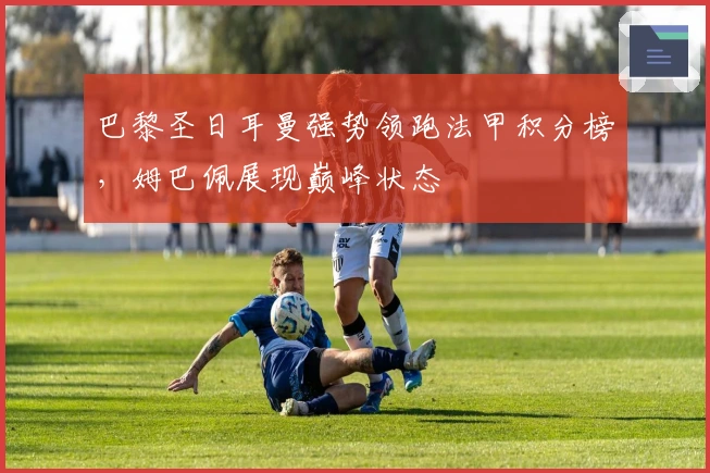 巴黎圣日耳曼强势领跑法甲积分榜，姆巴佩展现巅峰状态