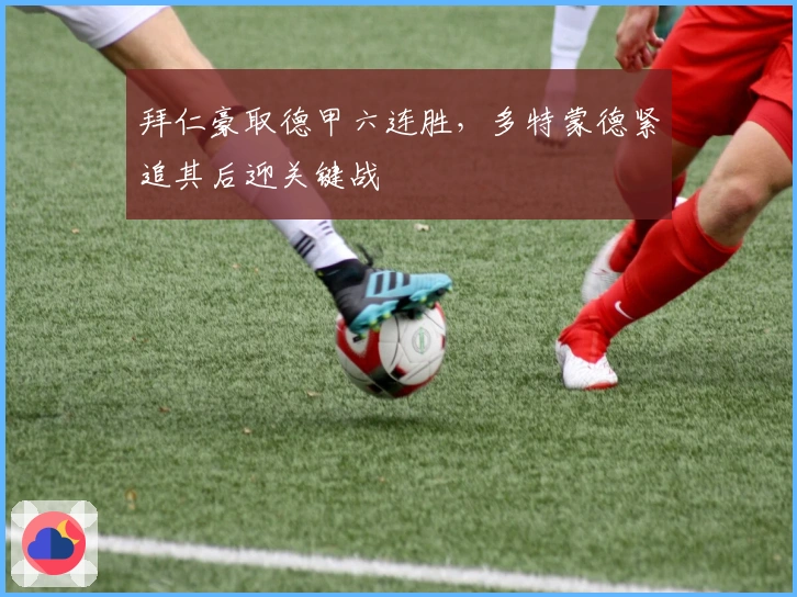 拜仁豪取德甲六连胜，多特蒙德紧追其后迎关键战