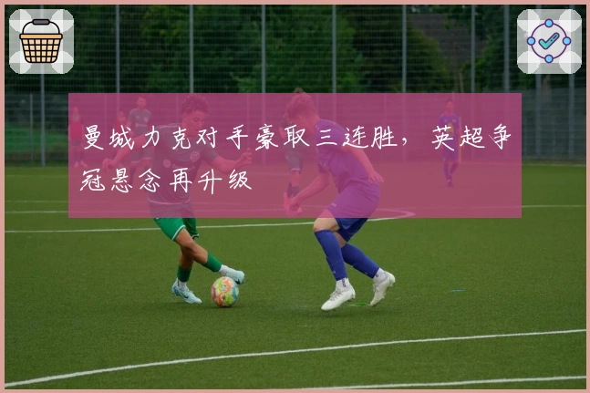 曼城力克对手豪取三连胜，英超争冠悬念再升级