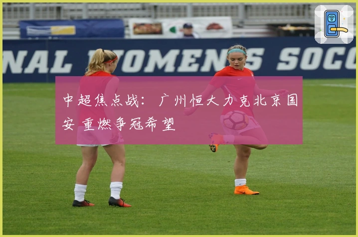 中超焦点战：广州恒大力克北京国安 重燃争冠希望