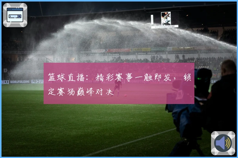 篮球直播：精彩赛事一触即发，锁定赛场巅峰对决