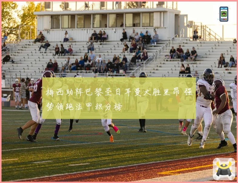 梅西助阵巴黎圣日耳曼大胜里昂 强势领跑法甲积分榜