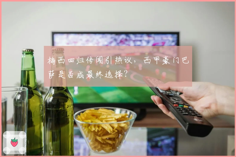 梅西回归传闻引热议，西甲豪门巴萨是否成最终选择？