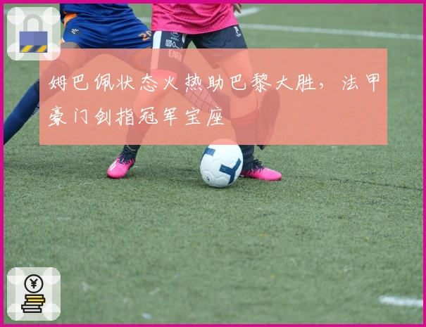 姆巴佩状态火热助巴黎大胜，法甲豪门剑指冠军宝座