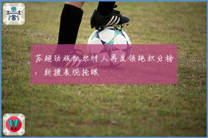 苏超劲旅凯尔特人再度领跑积分榜，新援表现抢眼