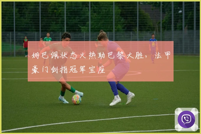 姆巴佩状态火热助巴黎大胜，法甲豪门剑指冠军宝座