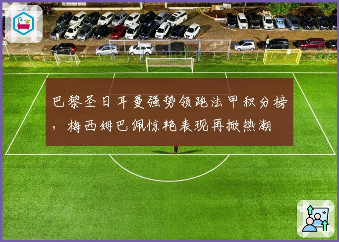 巴黎圣日耳曼强势领跑法甲积分榜，梅西姆巴佩惊艳表现再掀热潮