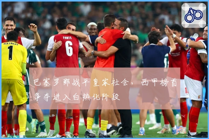 巴塞罗那战平皇家社会，西甲榜首争夺进入白热化阶段