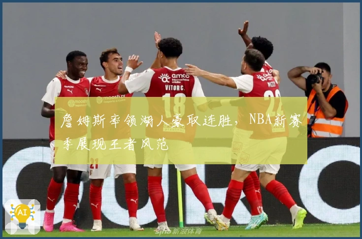 詹姆斯率领湖人豪取连胜，NBA新赛季展现王者风范