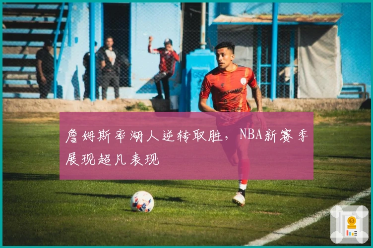 詹姆斯率湖人逆转取胜，NBA新赛季展现超凡表现