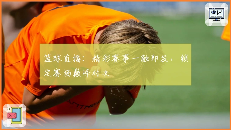 篮球直播：精彩赛事一触即发，锁定赛场巅峰对决